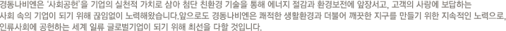 경동나비엔은'사회공헌'을 기업의 실천적 가치로 삼아 첨단 친환경 기술을 통해 에너지 절감과 환경보전에 앞장서고, 고객의 사랑에 보답하는 
							사회 속의 기업이 되기 위해 끊임없이 노력해왔습니다.앞으로도 경동나비엔은 쾌적한 생활환경과 더불어 깨끗한 지구를 만들기 위한 지속적인 노력으로, 
							인류사회에 공헌하는 세계 일류 글로벌기업이 되기 위해 최선을 다할 것입니다.
