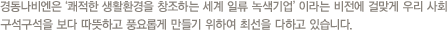 경동나비엔은‘쾌적한 생활환경을 창조하는 세계 일류기업’이라는 비전에 걸맞게 우리 사회 구석구석을 보다 따뜻하고 풍요롭게 만들기 위하여 최선을 다하고 있습니다.