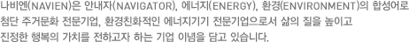 경동나비엔의 시그니처는 NAVIGATOR와 ENERGY, ENVIRONMENT를 합성한 것으로 에너지와 환경의 길잡이가 되겠다는 의지를 담고 있습니다.
