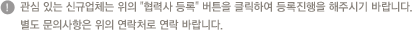 관심 있는 신규업체는 위의 협력사 등록 버튼을 클릭하여 등록진행을 해주시기 바랍니다. 별도 문의사항은 위의 연락처로 연락 바랍니다.