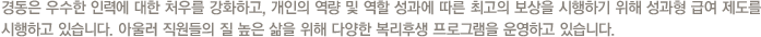 경동은 우수한 인력에 대한 처우를 강화하고, 개인의 역량 및 역할 성과에 따른 최고의 보상을 시행하기 위해 성과형 급여 제도를 시행하고 있습니다. 아울러 직원들의 질 높은 삶을 위해 다양한 복리후생 프로그램을 운영하고 있습니다.